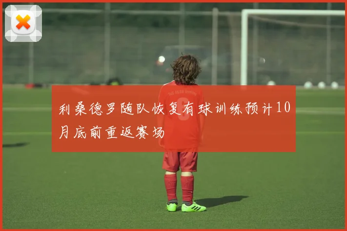 利桑德罗随队恢复有球训练预计10月底前重返赛场