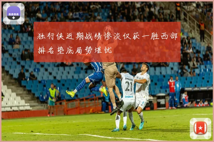独行侠近期战绩惨淡仅获一胜西部排名垫底局势堪忧