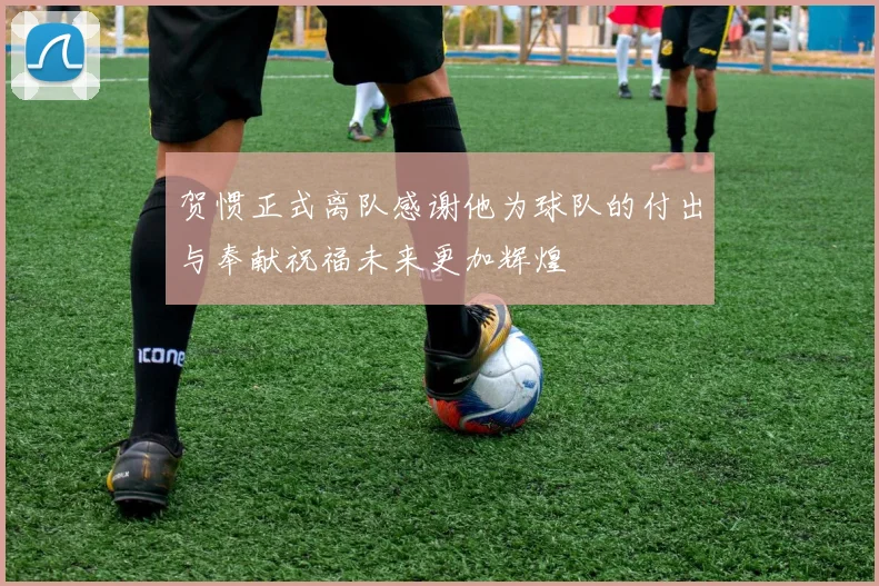贺惯正式离队感谢他为球队的付出与奉献祝福未来更加辉煌
