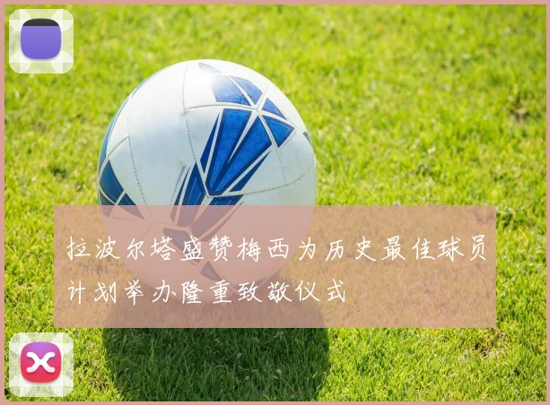 拉波尔塔盛赞梅西为历史最佳球员计划举办隆重致敬仪式