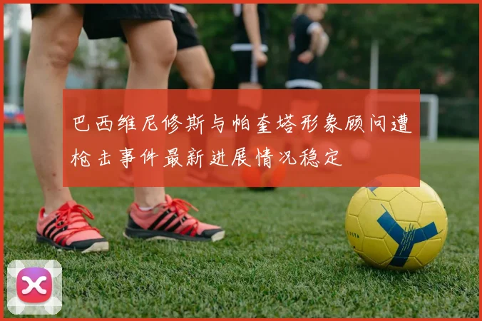 巴西维尼修斯与帕奎塔形象顾问遭枪击事件最新进展情况稳定