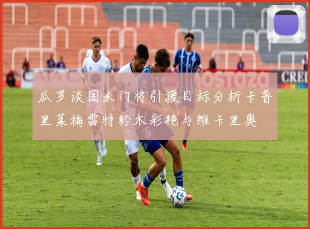 瓜罗谈国米门将引援目标分析卡普里莱梅雷特铃木彩艳与维卡里奥