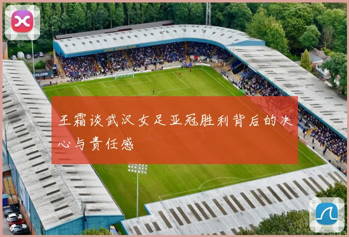 王霜谈武汉女足亚冠胜利背后的决心与责任感