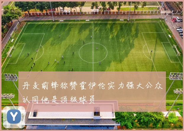 丹麦前锋称赞霍伊伦实力强大公众认同他是顶级球员