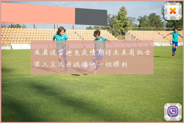 浓眉谈雷迪克友情期待未来有机会深入交流并祝福他一切顺利