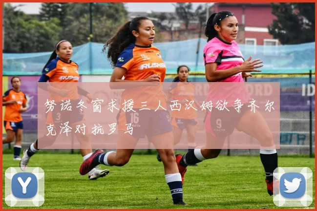 努诺冬窗求援三人西汉姆欲争齐尔克泽对抗罗马