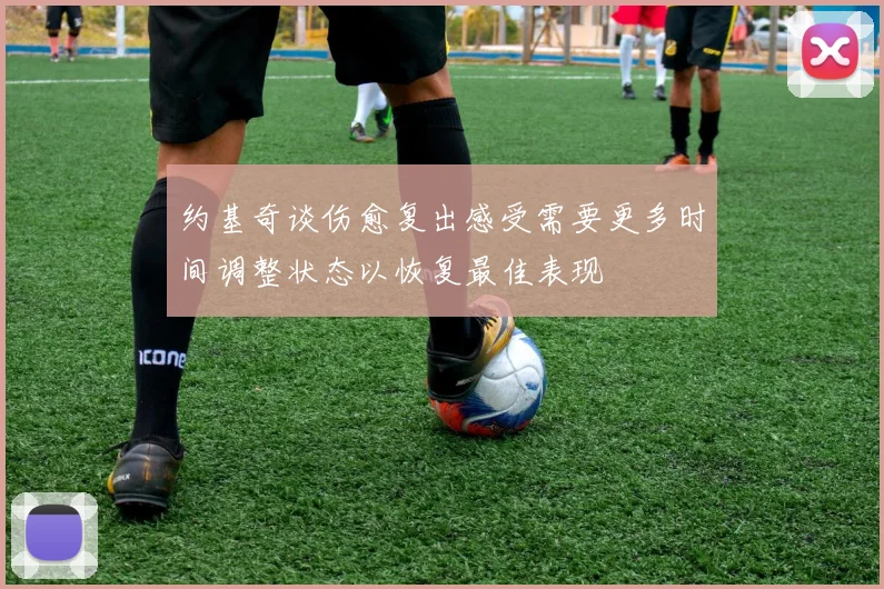 约基奇谈伤愈复出感受需要更多时间调整状态以恢复最佳表现