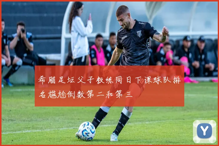 希腊足坛父子教练同日下课球队排名尴尬倒数第二和第三