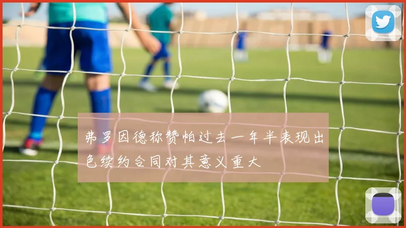 弗罗因德称赞帕过去一年半表现出色续约合同对其意义重大