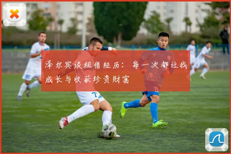 泽尔宾谈租借经历：每一次都让我成长与收获珍贵财富