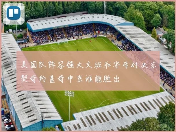 美国队阵容强大文班和字母对决东契奇约基奇申京谁能胜出