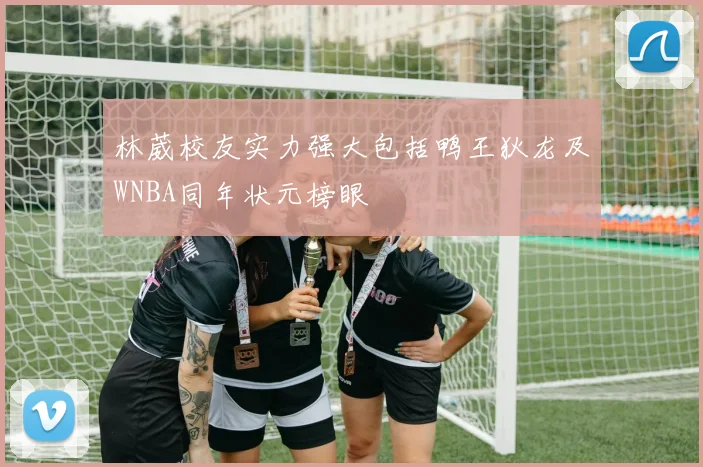 林葳校友实力强大包括鸭王狄龙及WNBA同年状元榜眼