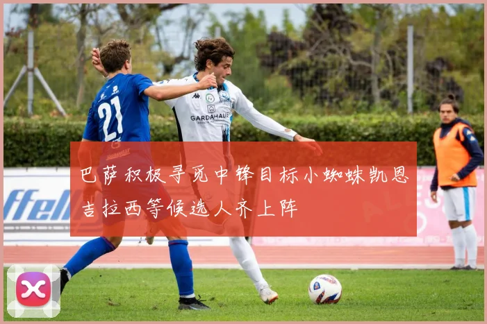 巴萨积极寻觅中锋目标小蜘蛛凯恩吉拉西等候选人齐上阵