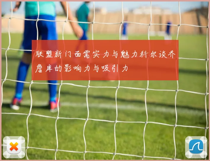 联盟新门面需实力与魅力科尔谈乔詹库的影响力与吸引力