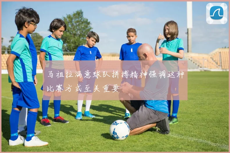 马祖拉满意球队拼搏精神强调这种比赛方式至关重要