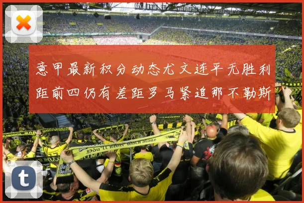 意甲最新积分动态尤文连平无胜利距前四仍有差距罗马紧追那不勒斯争夺欧冠资格