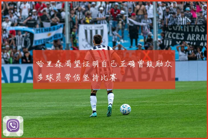 哈里森渴望证明自己正确曾鼓励众多球员带伤坚持比赛