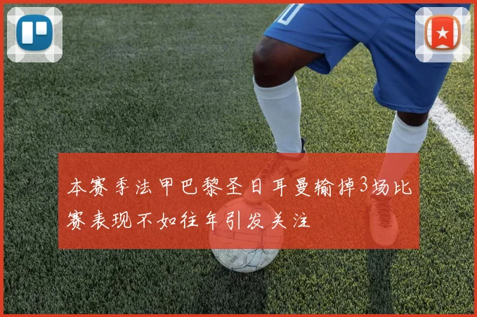 本赛季法甲巴黎圣日耳曼输掉3场比赛表现不如往年引发关注