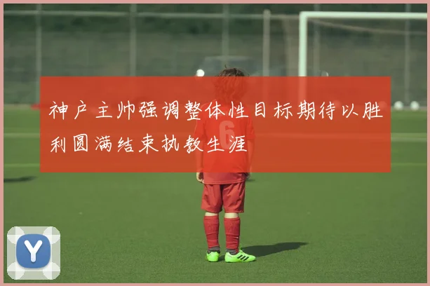 神户主帅强调整体性目标期待以胜利圆满结束执教生涯