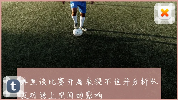 库里谈比赛开局表现不佳并分析队友对场上空间的影响
