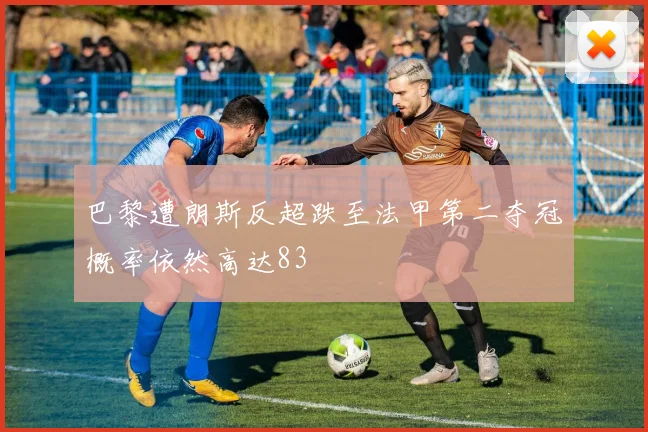 巴黎遭朗斯反超跌至法甲第二夺冠概率依然高达83