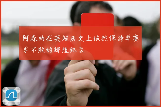 阿森纳在英超历史上依然保持单赛季不败的辉煌纪录