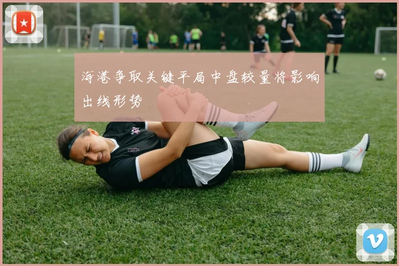 海港争取关键平局中盘较量将影响出线形势
