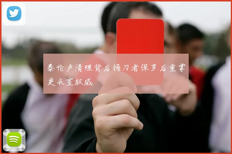 泰伦卢清理背后捅刀者保罗后重掌更衣室权威
