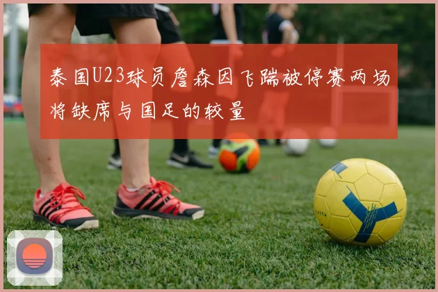 泰国U23球员詹森因飞踹被停赛两场将缺席与国足的较量