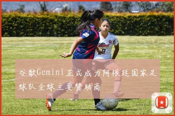 谷歌Gemini正式成为阿根廷国家足球队全球主要赞助商