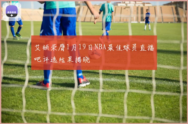 艾顿荣膺1月19日NBA最佳球员直播吧评选结果揭晓