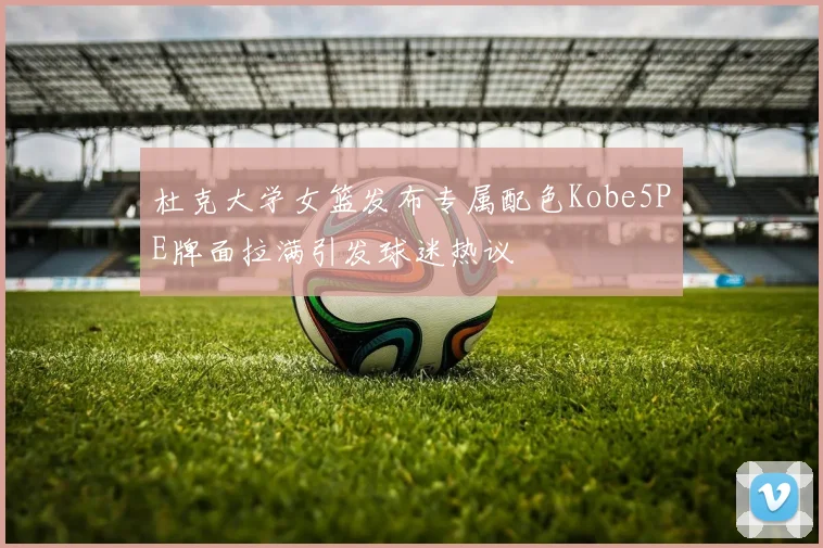 杜克大学女篮发布专属配色Kobe5PE牌面拉满引发球迷热议